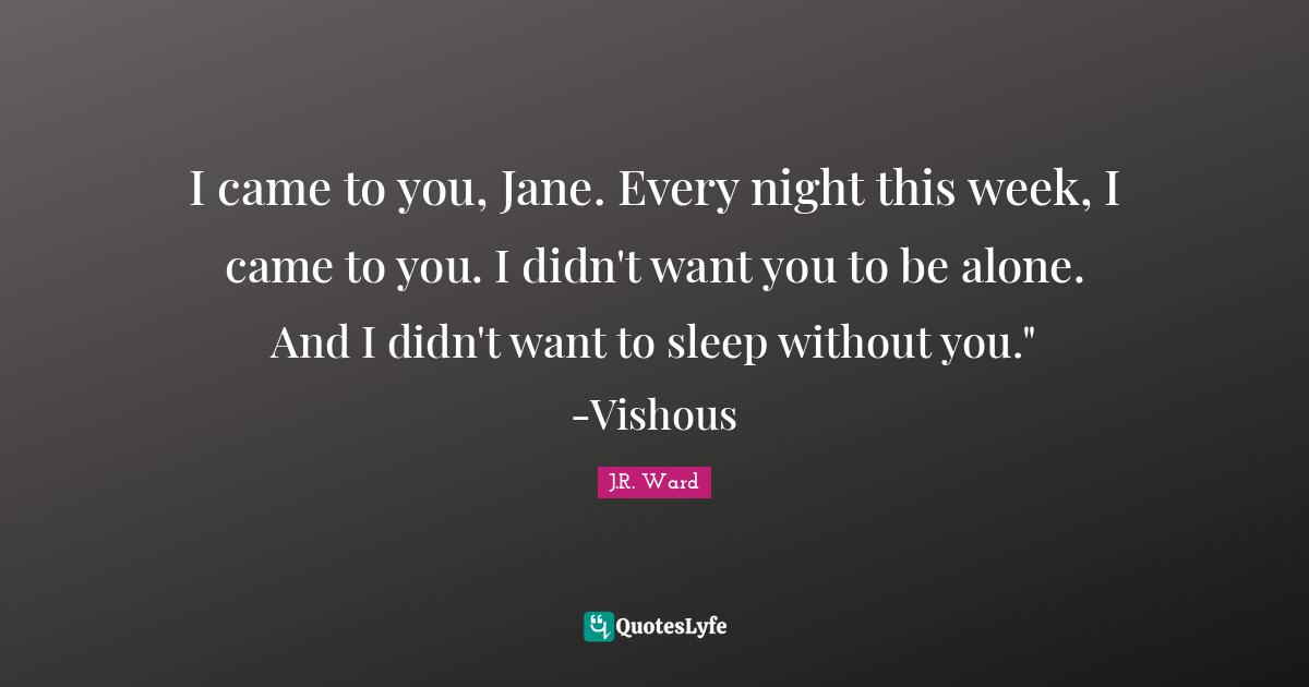 I came to you, Jane. Every night this week, I came to you. I didn't want you to be alone. And I didn't want to sleep without you." -Vishous