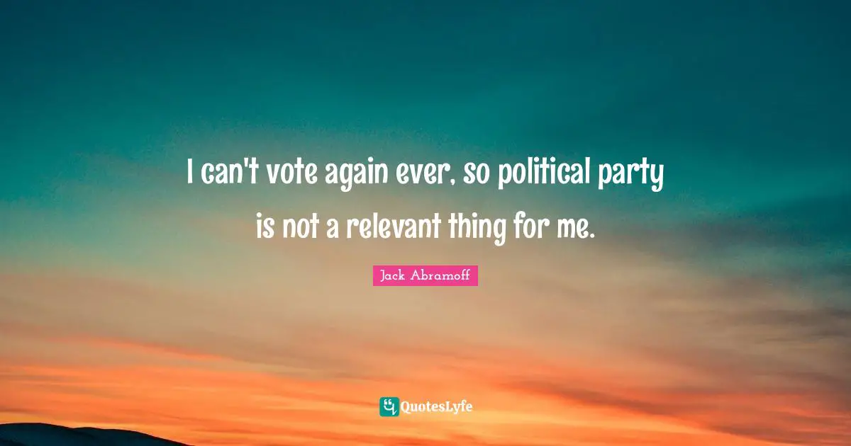 I can't vote again ever, so political party is not a relevant thing for me.
