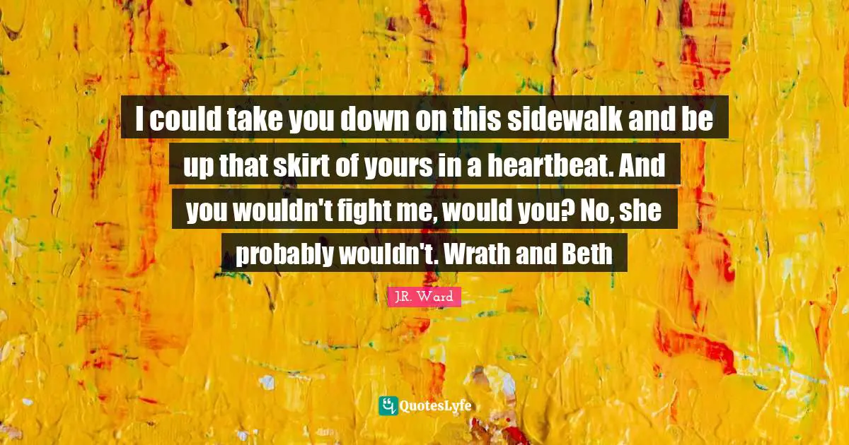 I could take you down on this sidewalk and be up that skirt of yours in a heartbeat. And you wouldn't fight me, would you? No, she probably wouldn't. Wrath and Beth