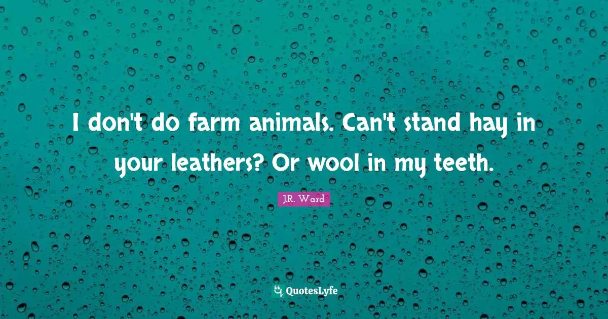 I don't do farm animals. Can't stand hay in your leathers? Or wool in my teeth.