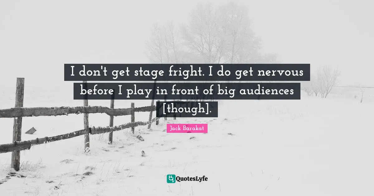 I don't get stage fright. I do get nervous before I play in front of big audiences [though].