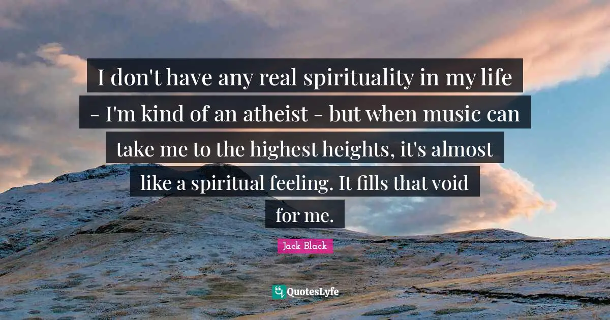 Spiritual Life Quotes: "I don't have any real spirituality in my life - I'm kind of an atheist - but when music can take me to the highest heights, it's almost like a spiritual feeling. It fills that void for me."
