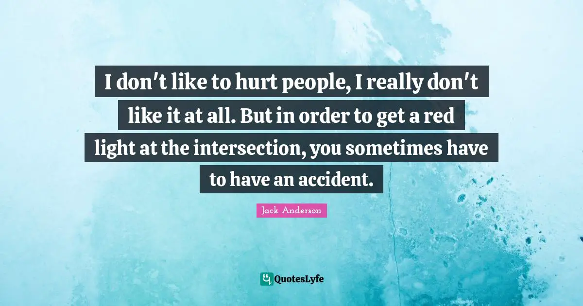 I don't like to hurt people, I really don't like it at all. But in order to get a red light at the intersection, you sometimes have to have an accident.