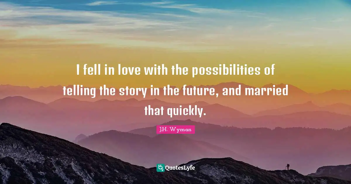 J.H. Wyman Quotes: "I fell in love with the possibilities of telling the story in the future, and married that quickly."