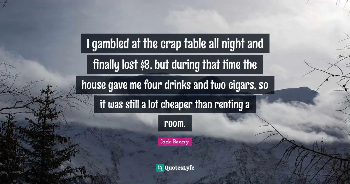 Crap Quotes: "I gambled at the crap table all night and finally lost $8, but during that time the house gave me four drinks and two cigars, so it was still a lot cheaper than renting a room."