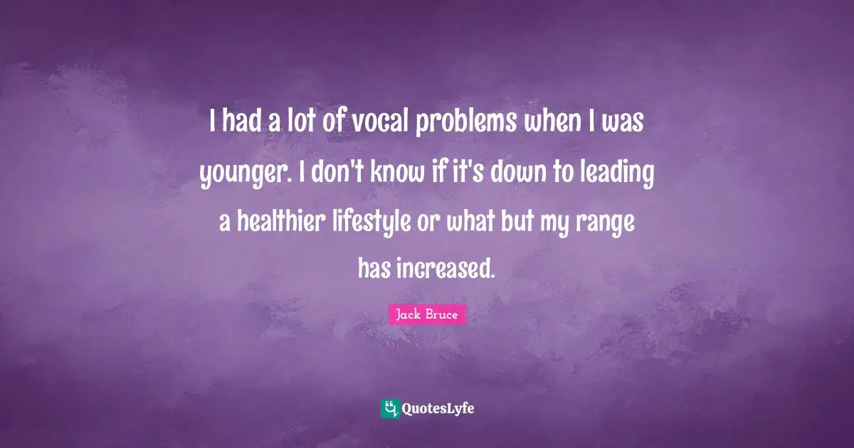I had a lot of vocal problems when I was younger. I don't know if it's down to leading a healthier lifestyle or what but my range has increased.