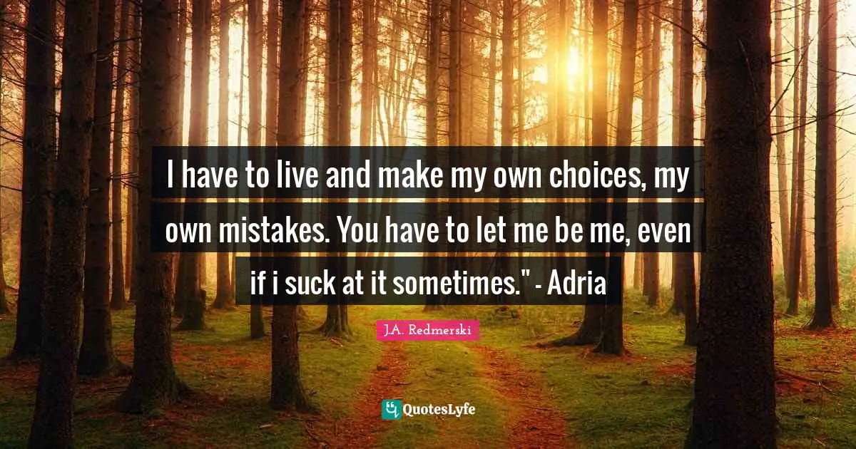 I have to live and make my own choices, my own mistakes. You have to let me be me, even if i suck at it sometimes." - Adria