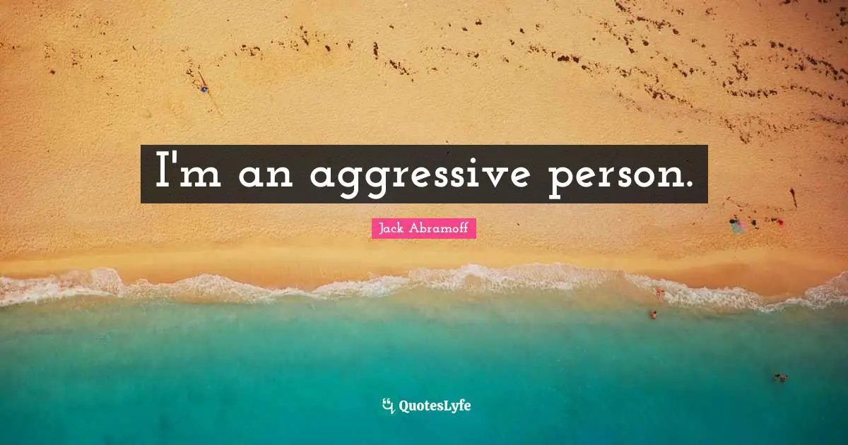 I'm an aggressive person.