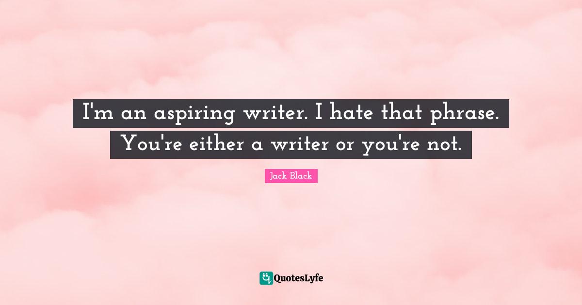I'm an aspiring writer. I hate that phrase. You're either a writer or you're not.