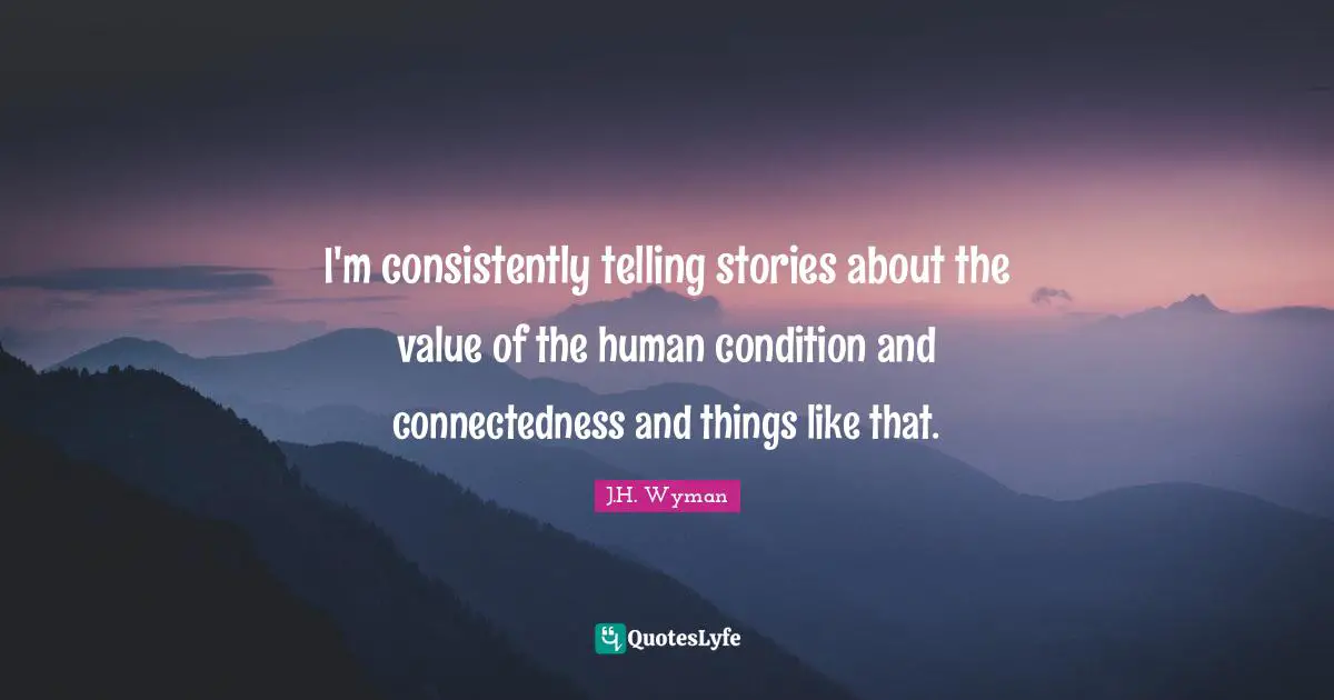 J.H. Wyman Quotes: "I'm consistently telling stories about the value of the human condition and connectedness and things like that."