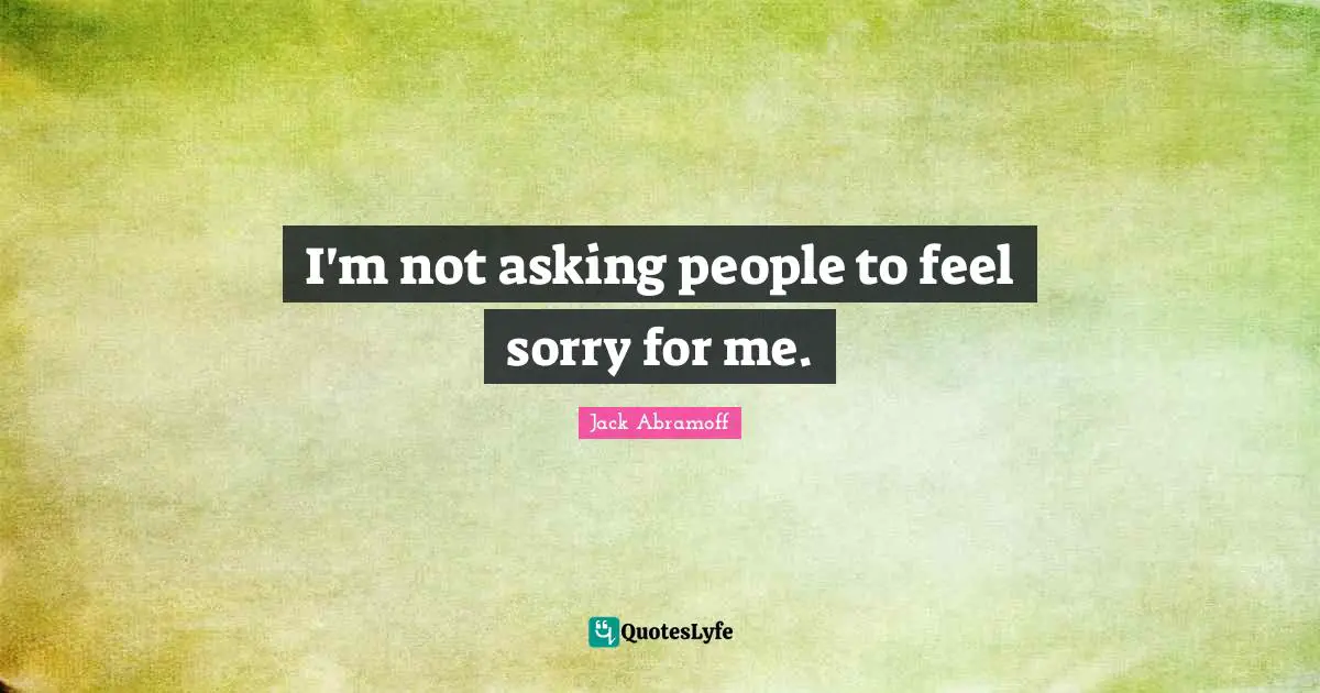 I'm not asking people to feel sorry for me.