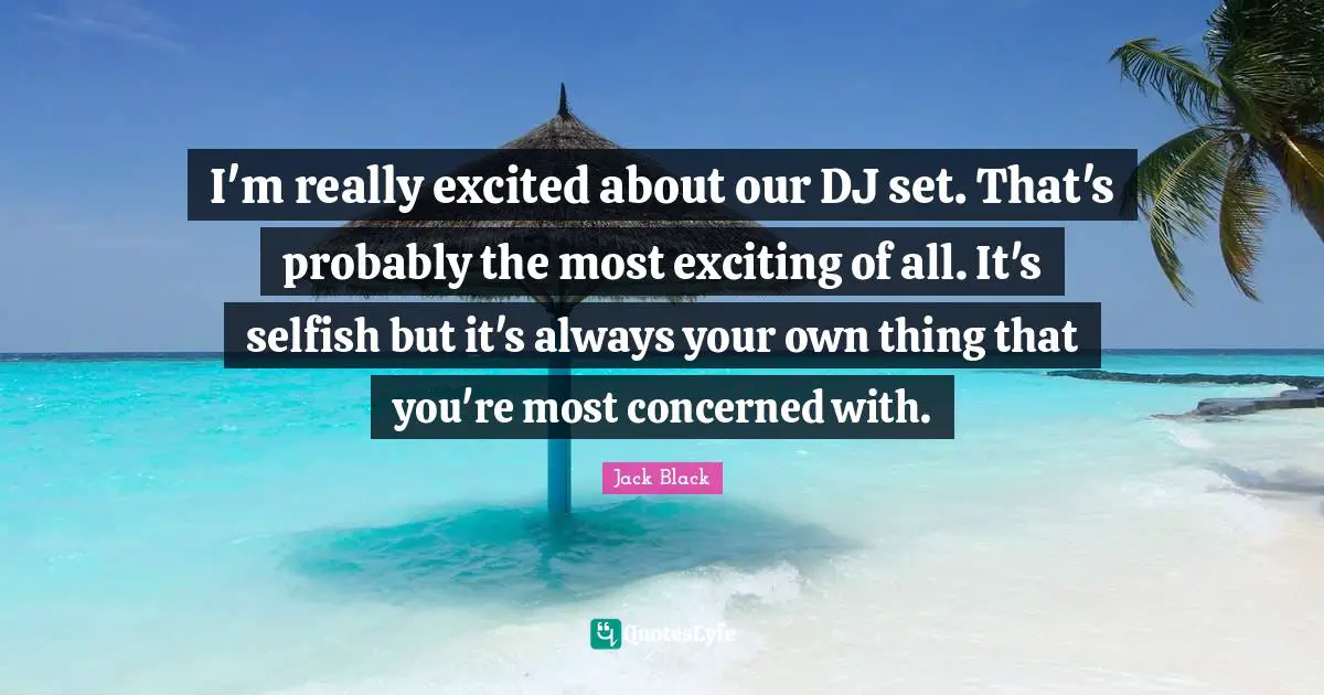 I'm really excited about our DJ set. That's probably the most exciting of all. It's selfish but it's always your own thing that you're most concerned with.