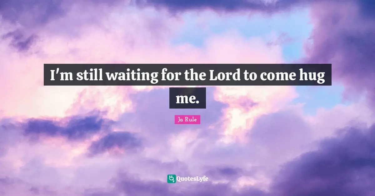 I'm still waiting for the Lord to come hug me.