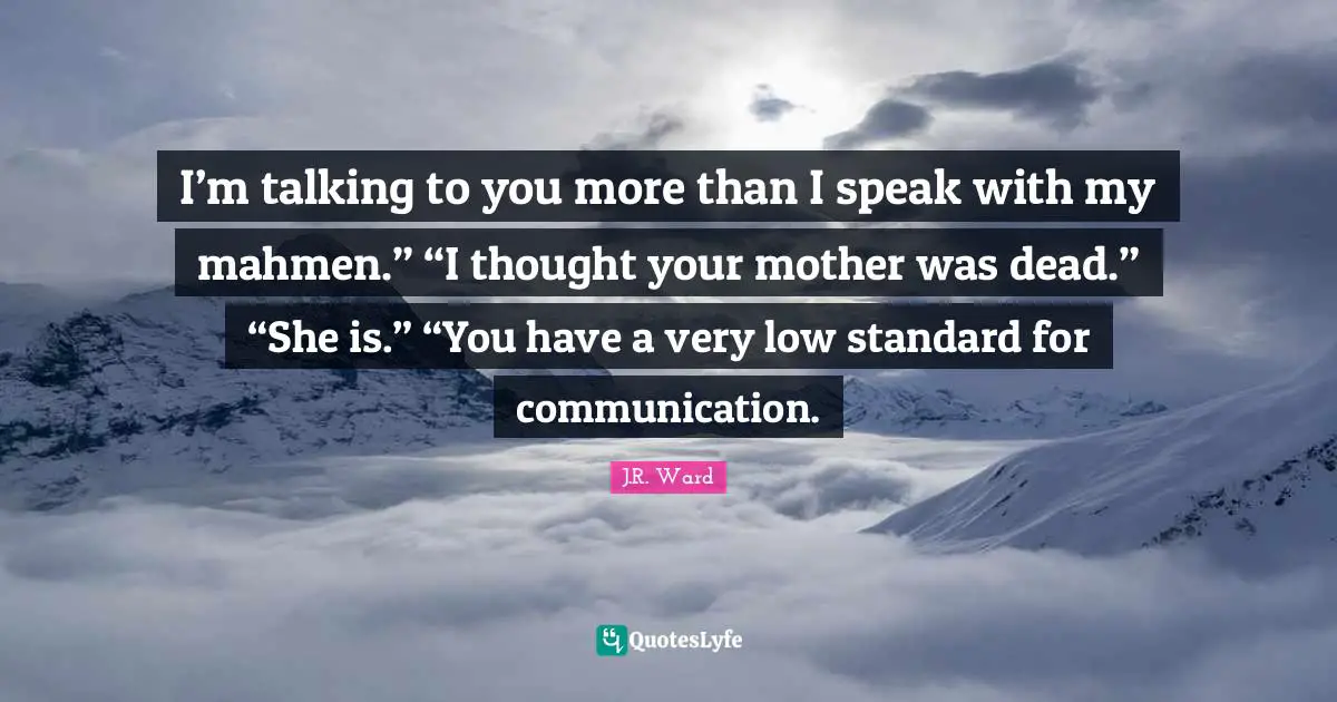 I’m talking to you more than I speak with my mahmen.” “I thought your mother was dead.” “She is.” “You have a very low standard for communication.