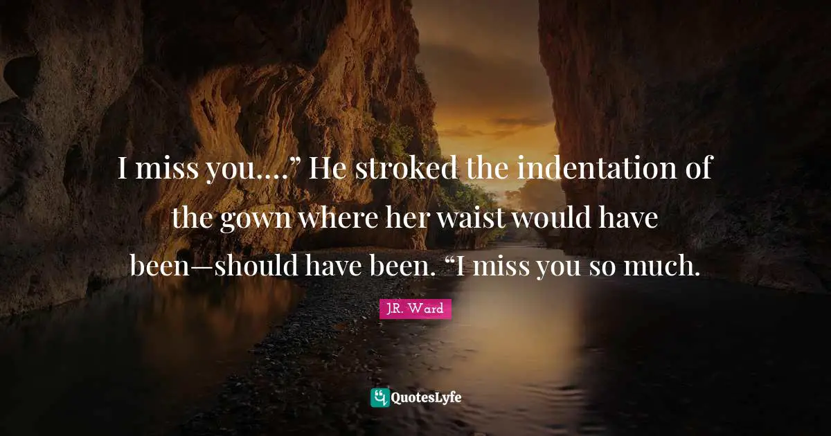 I Miss You Quotes: "I miss you.…” He stroked the indentation of the gown where her waist would have been—should have been. “I miss you so much."