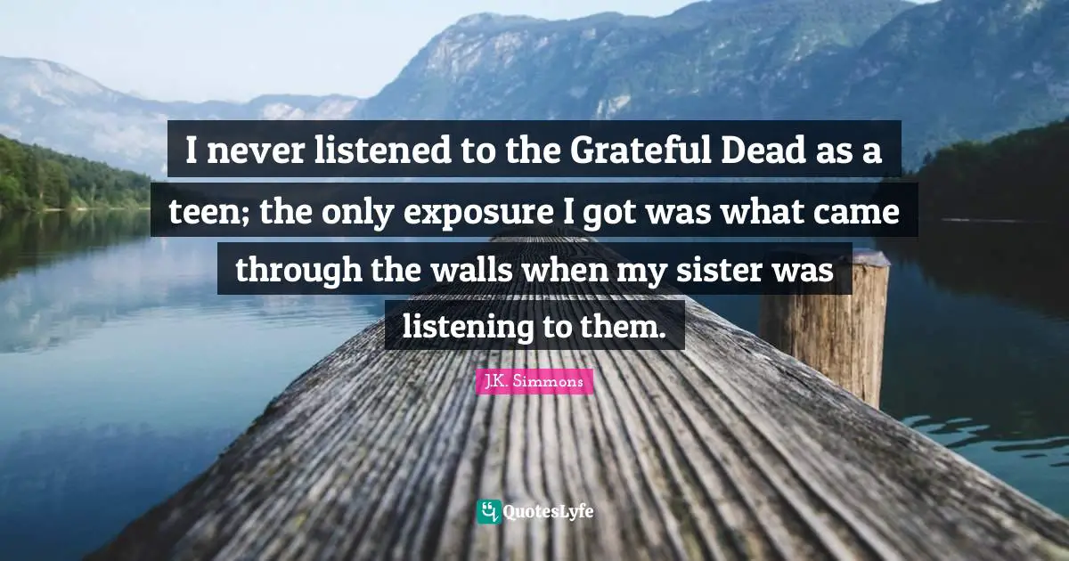 I never listened to the Grateful Dead as a teen; the only exposure I got was what came through the walls when my sister was listening to them.