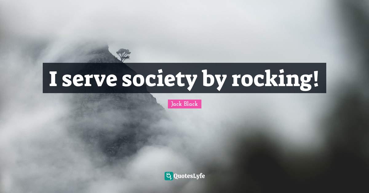 I serve society by rocking!