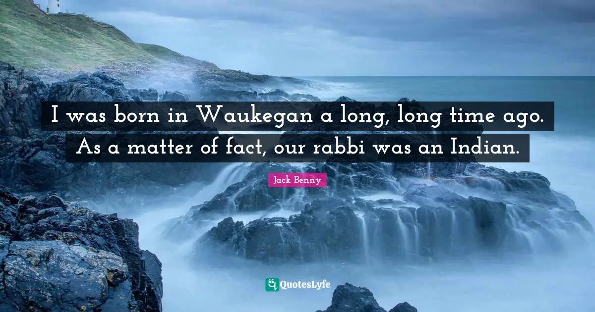 Matter Of Fact Quotes: "I was born in Waukegan a long, long time ago. As a matter of fact, our rabbi was an Indian."