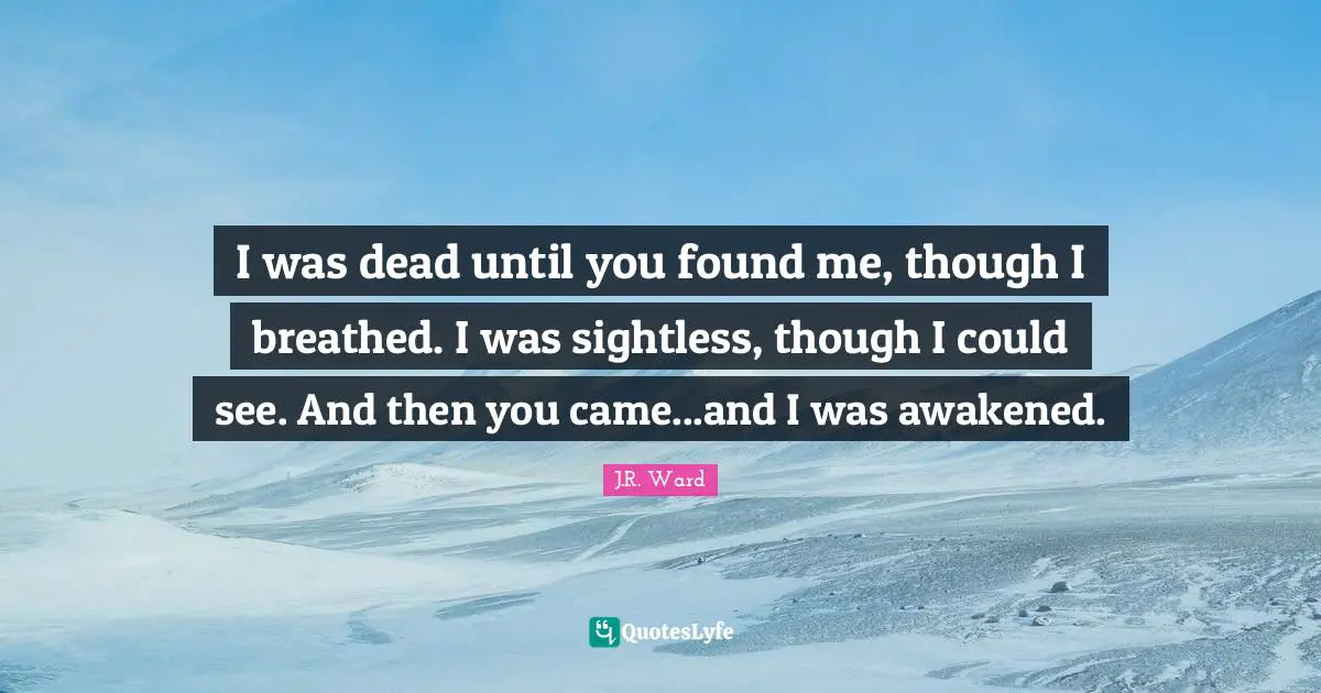 I was dead until you found me, though I breathed. I was sightless, though I could see. And then you came...and I was awakened.