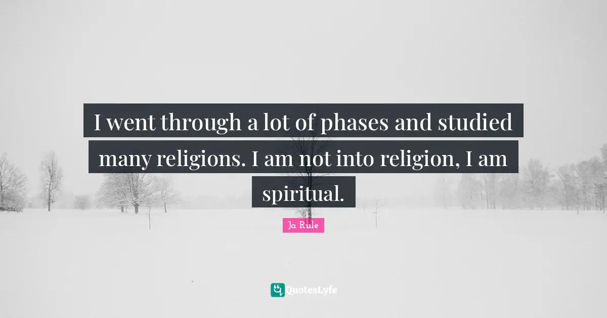 I went through a lot of phases and studied many religions. I am not into religion, I am spiritual.