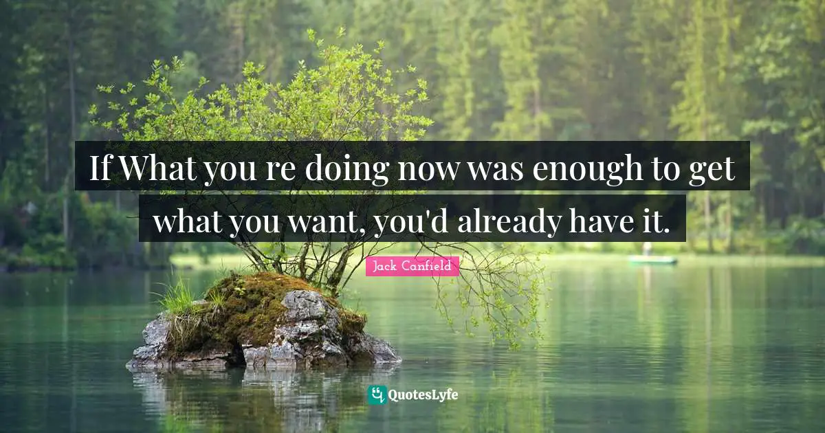 If What you re doing now was enough to get what you want, you'd already have it.