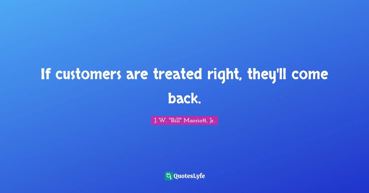 If customers are treated right, they'll come back.
