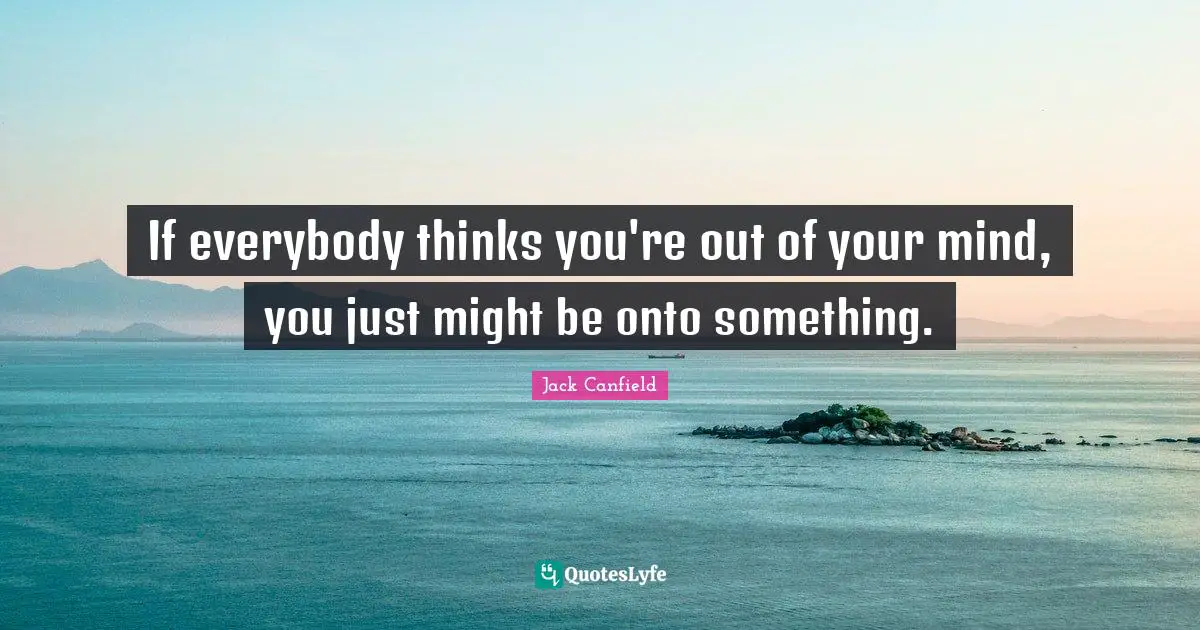 If everybody thinks you're out of your mind, you just might be onto something.