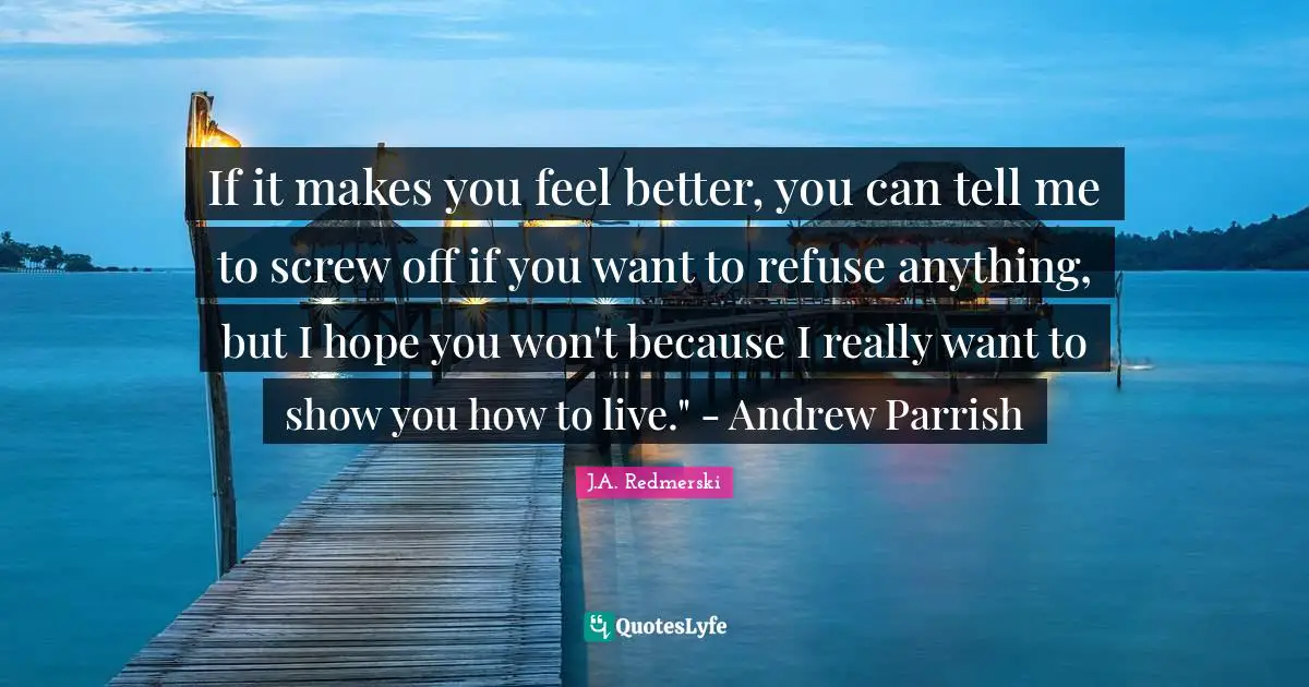 If it makes you feel better, you can tell me to screw off if you want to refuse anything, but I hope you won't because I really want to show you how to live." - Andrew Parrish