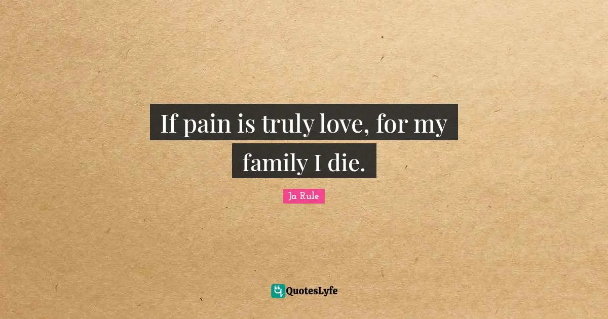 If pain is truly love, for my family I die.