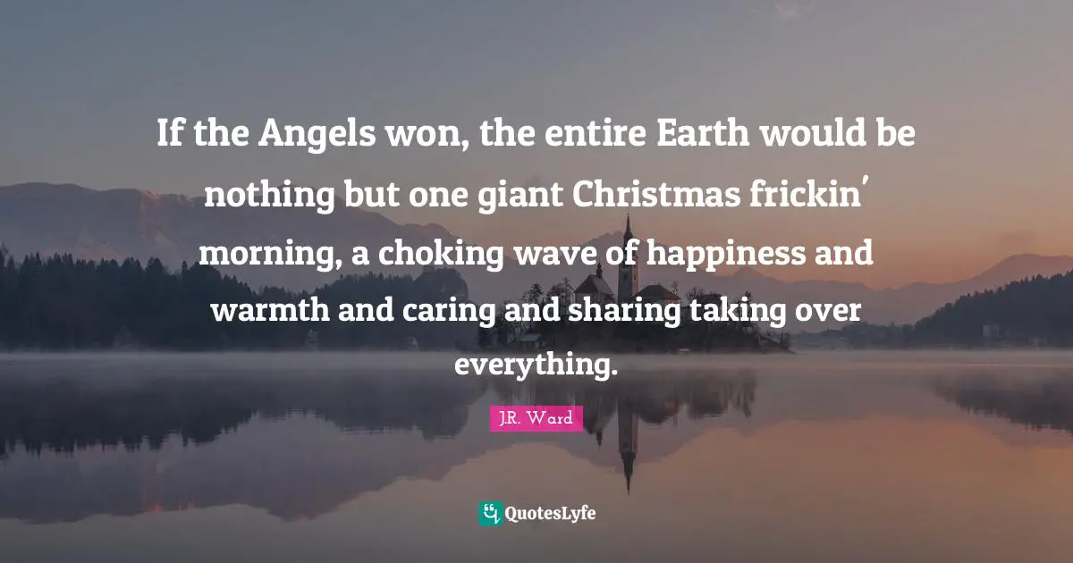 If the Angels won, the entire Earth would be nothing but one giant Christmas frickin' morning, a choking wave of happiness and warmth and caring and sharing taking over everything.