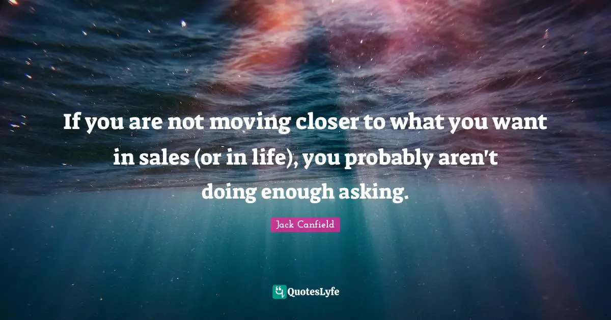 If you are not moving closer to what you want in sales (or in life), you probably aren't doing enough asking.