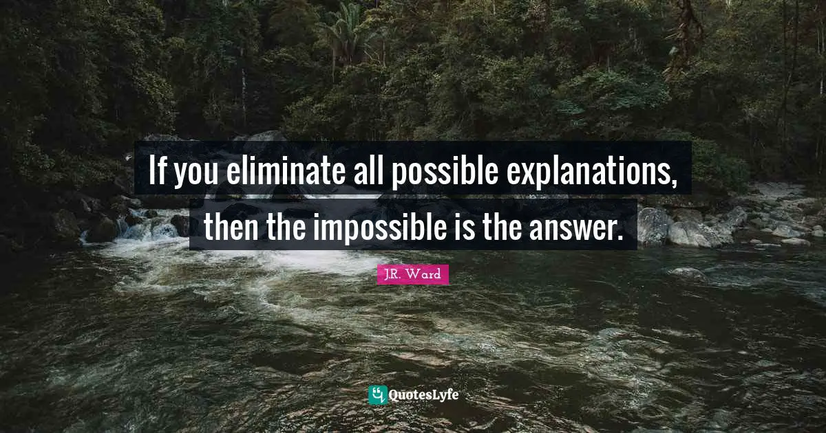 If you eliminate all possible explanations, then the impossible is the answer.