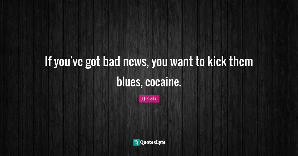 If you've got bad news, you want to kick them blues, cocaine.