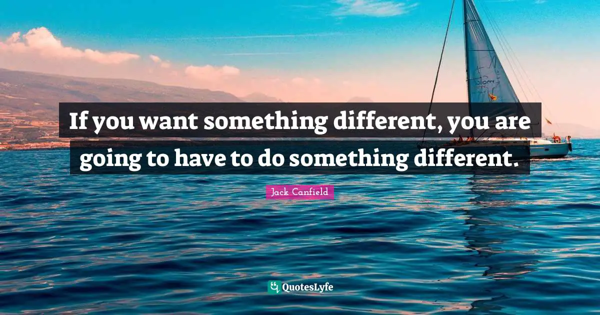 If you want something different, you are going to have to do something different.