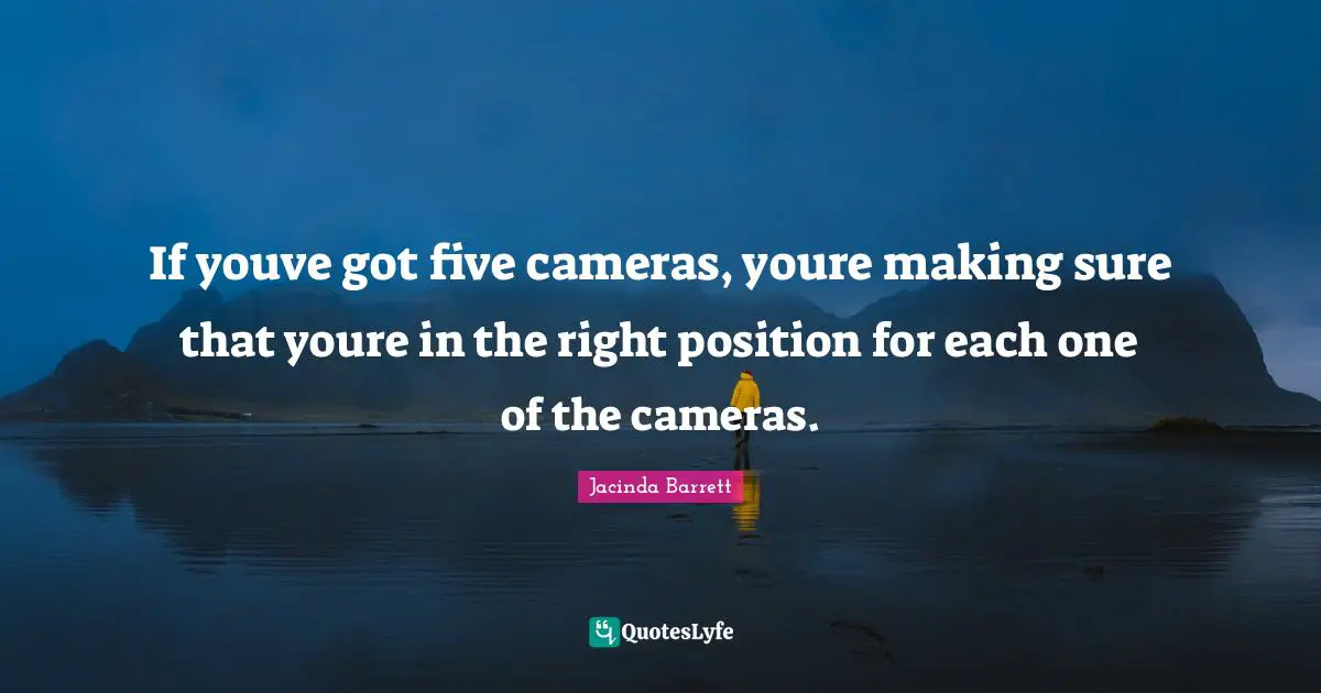 If youve got five cameras, youre making sure that youre in the right position for each one of the cameras.