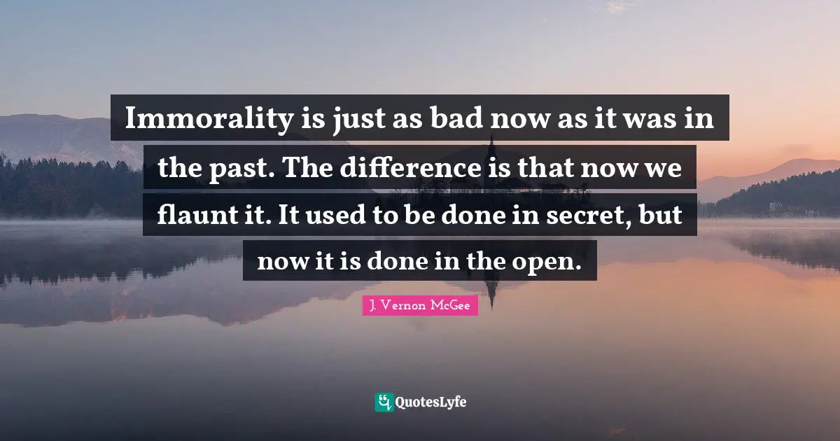 Used Quotes: "Immorality is just as bad now as it was in the past. The difference is that now we flaunt it. It used to be done in secret, but now it is done in the open."