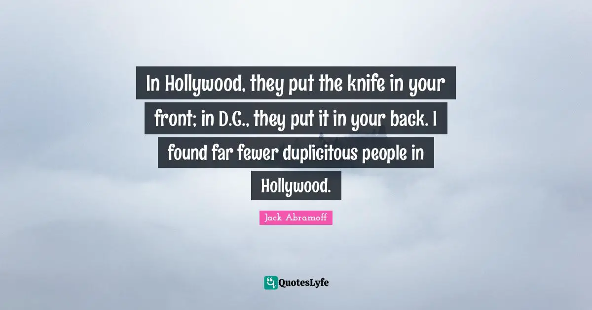 In Hollywood, they put the knife in your front; in D.C., they put it in your back. I found far fewer duplicitous people in Hollywood.
