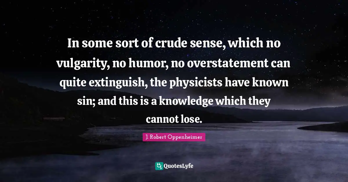 J. Robert Oppenheimer Quotes: "In some sort of crude sense, which no vulgarity, no humor, no overstatement can quite extinguish, the physicists have known sin; and this is a knowledge which they cannot lose."