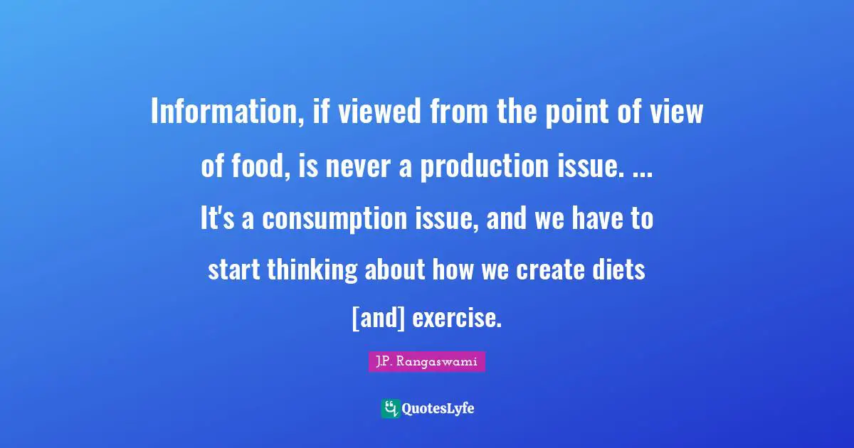 Information, if viewed from the point of view of food, is never a production issue. ... It's a consumption issue, and we have to start thinking about how we create diets [and] exercise.