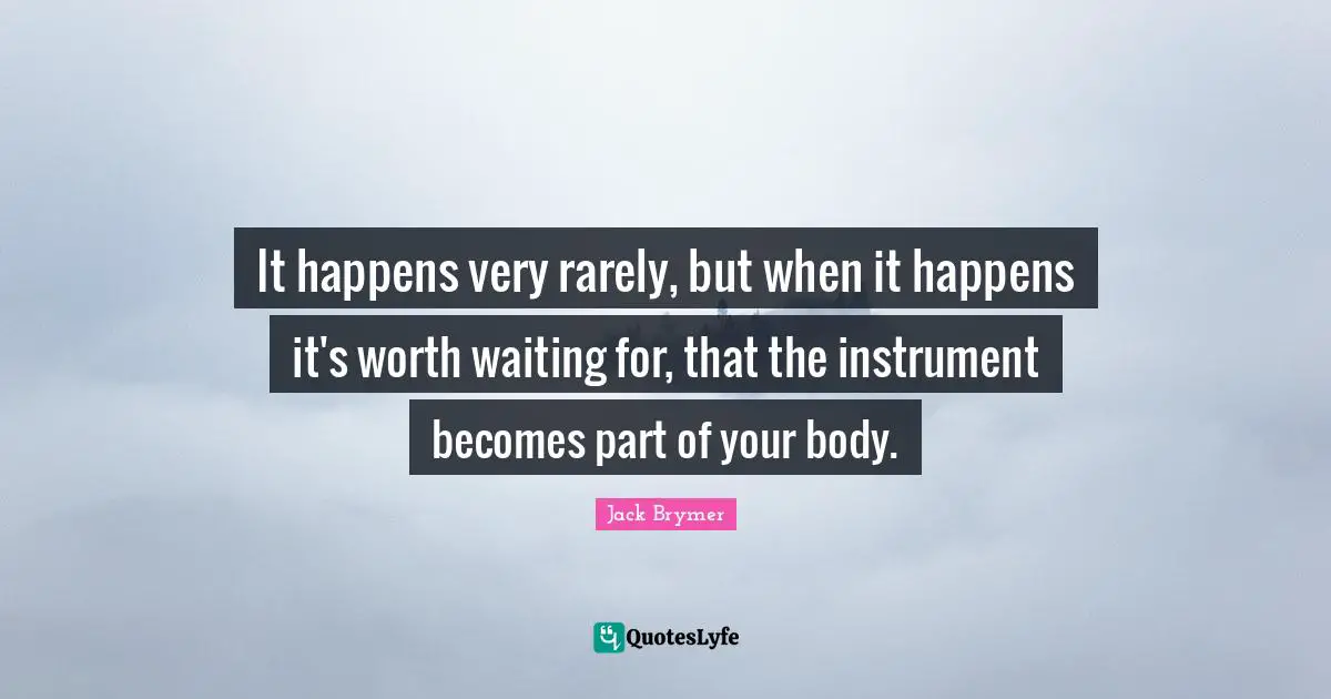 Worth Waiting For Quotes: "It happens very rarely, but when it happens it's worth waiting for, that the instrument becomes part of your body."