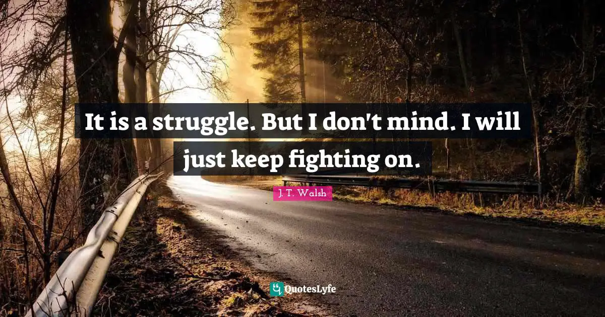 It is a struggle. But I don't mind. I will just keep fighting on.