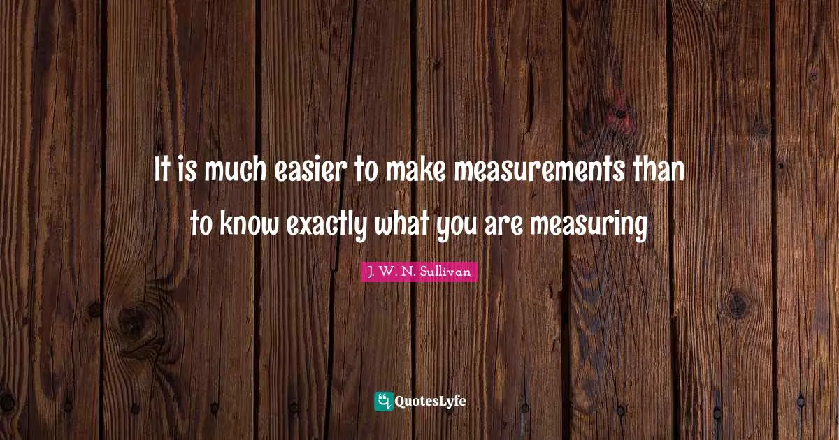 It is much easier to make measurements than to know exactly what you are measuring