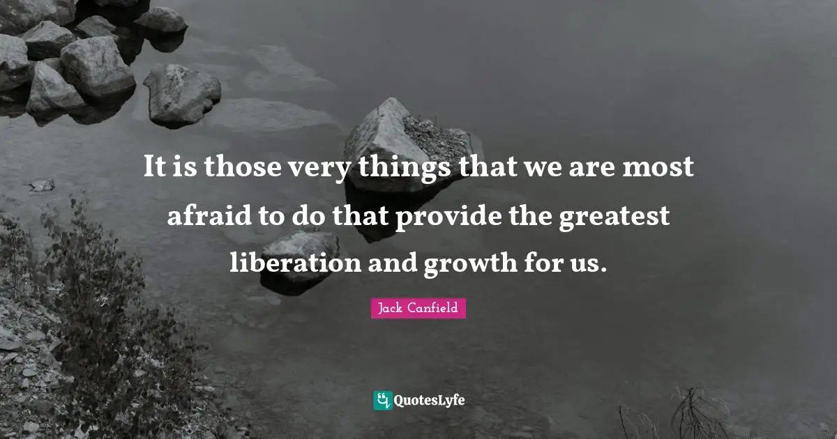 It is those very things that we are most afraid to do that provide the greatest liberation and growth for us.