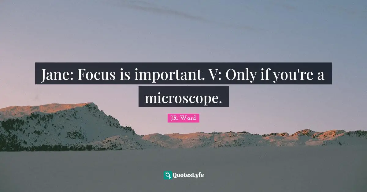 Jane: Focus is important. V: Only if you're a microscope.