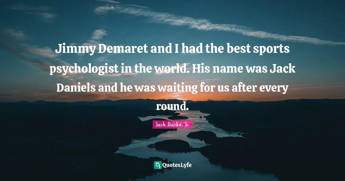 B J Daniels Quotes: "Jimmy Demaret and I had the best sports psychologist in the world. His name was Jack Daniels and he was waiting for us after every round."