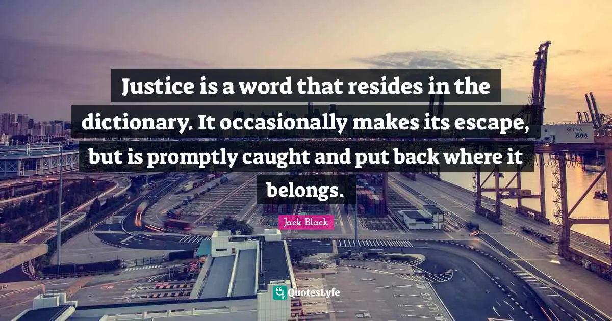 Justice is a word that resides in the dictionary. It occasionally makes its escape, but is promptly caught and put back where it belongs.
