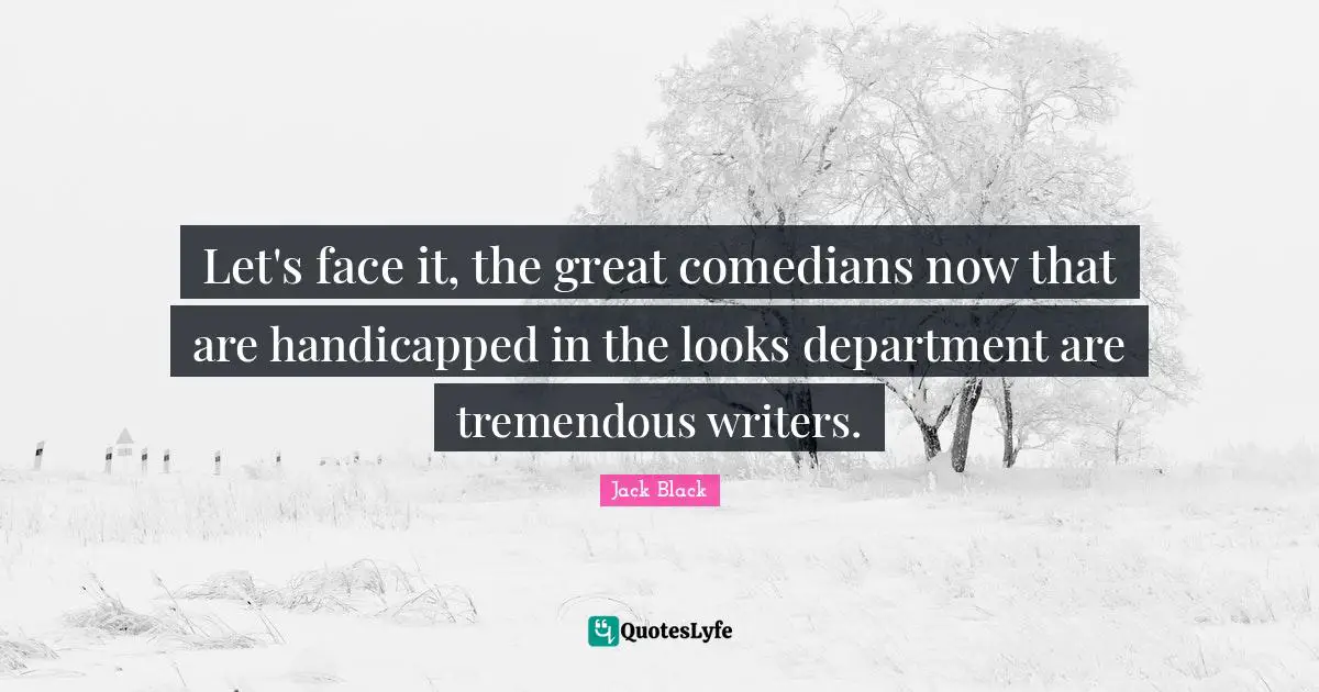 Let's face it, the great comedians now that are handicapped in the looks department are tremendous writers.