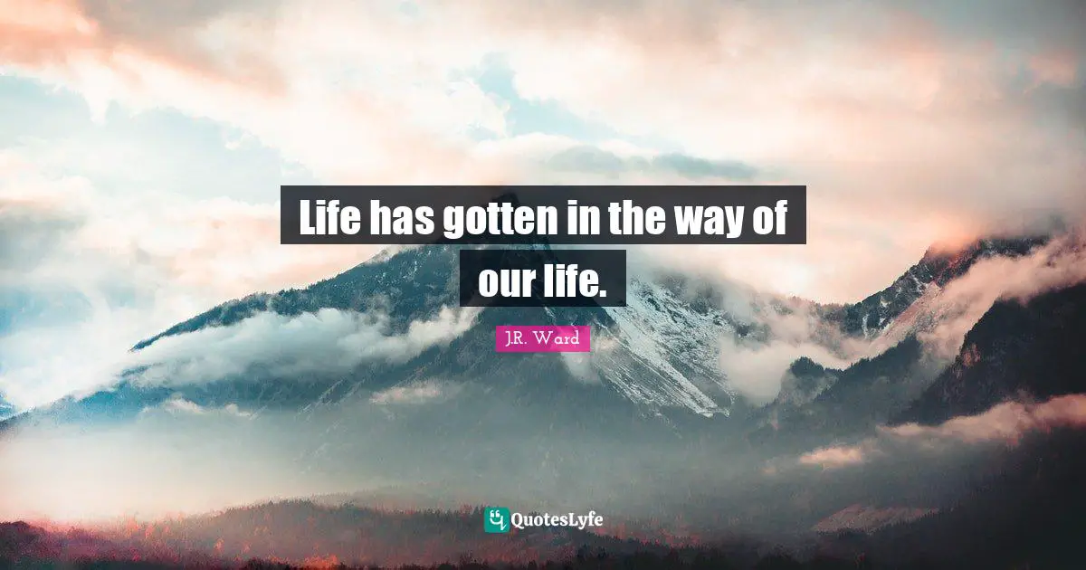 Life has gotten in the way of our life.