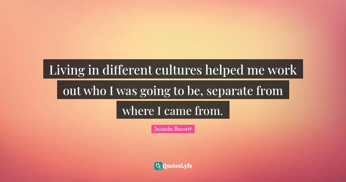 Living in different cultures helped me work out who I was going to be, separate from where I came from.