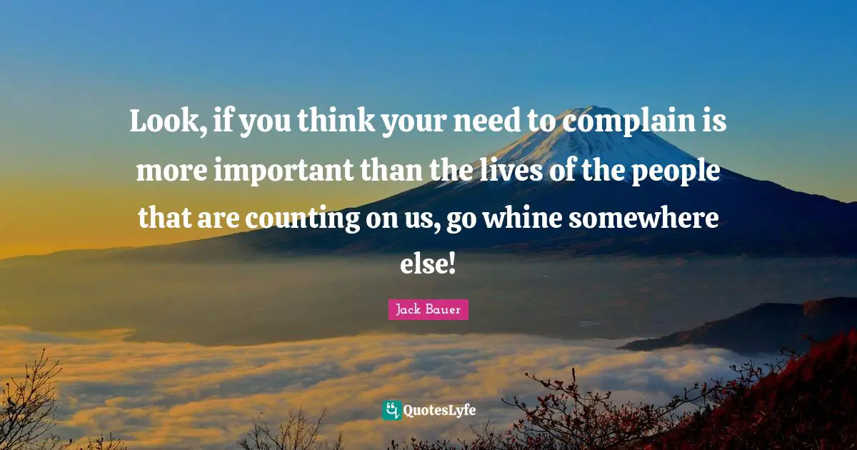 Look, if you think your need to complain is more important than the lives of the people that are counting on us, go whine somewhere else!